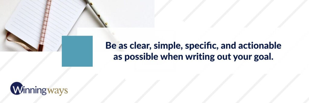 Be as clear, simple, specific, and actionable as possible when writing out your goal.