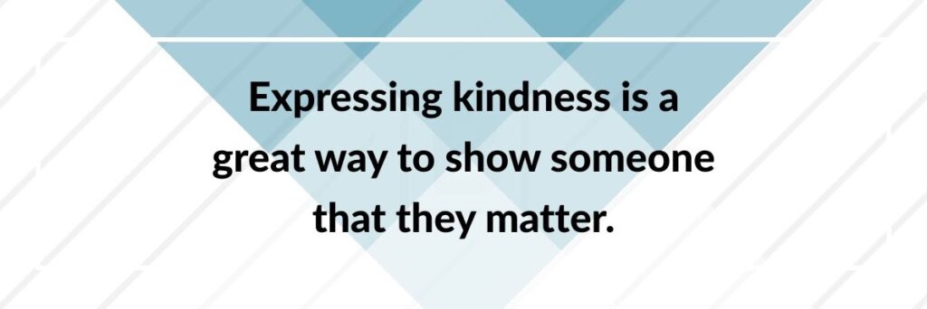 Expressing kindness is a great way to show someone that they matter.