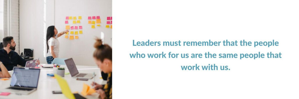 Leaders must remember that the people who work for us are the same people who work with us, as that builds trust in the workplace.