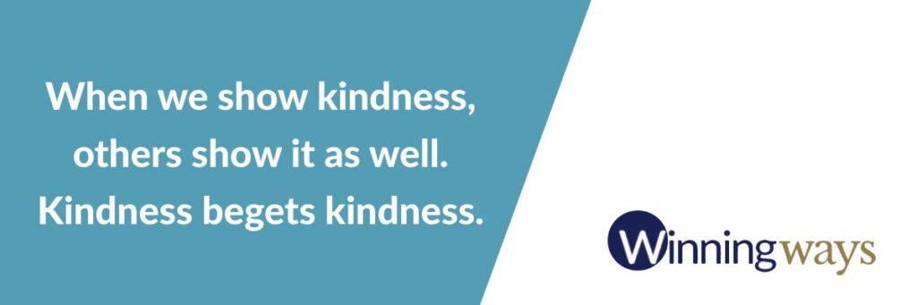When we show kindness, others show it as well. Kindness begets kindness.
