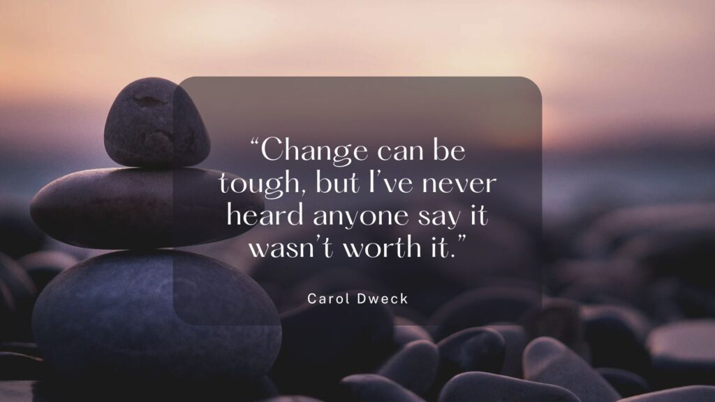 “Change can be tough, but I’ve never heard anyone say it wasn’t worth it.” Carol Dweck