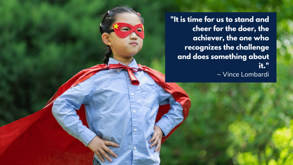 "It is time for us to stand and cheer for the doer, the achiever, the one who recognizes the challenge and does something about it." - Vince Lombardi